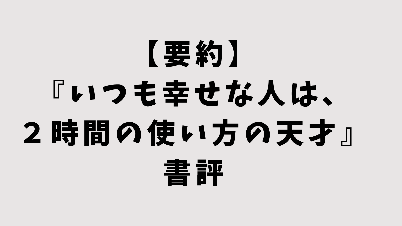 【要約】『いつも幸せな人は、２時間の使い方の天才』の書評｜たった2時間で人生は変えられる！